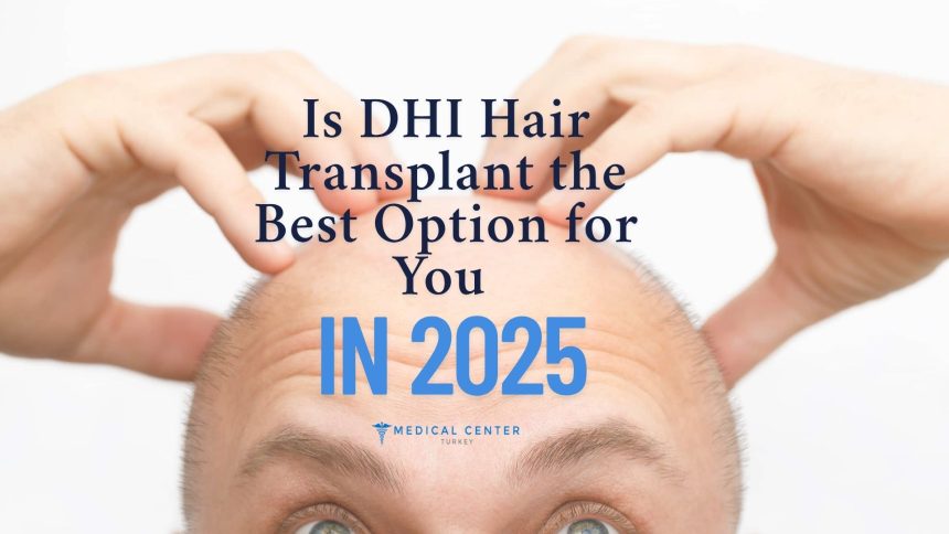 Is DHI Hair Transplant the Best Option for You in 2025